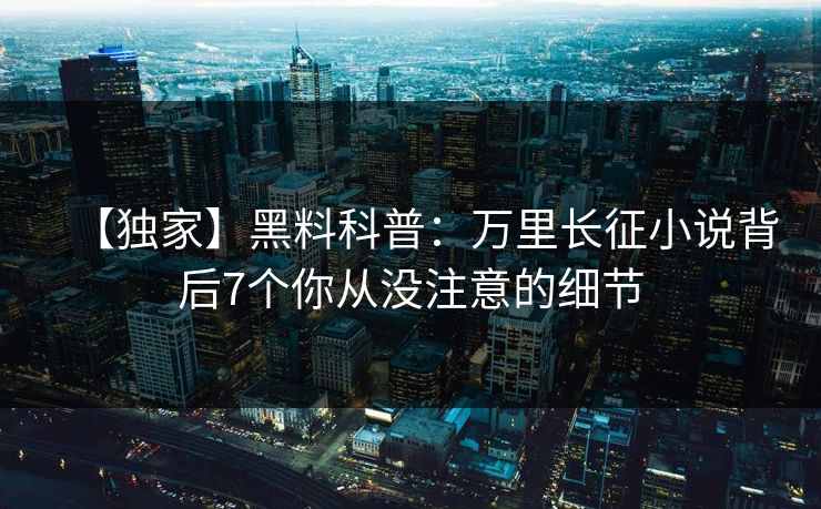 【独家】黑料科普：万里长征小说背后7个你从没注意的细节