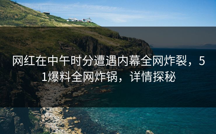 网红在中午时分遭遇内幕全网炸裂，51爆料全网炸锅，详情探秘