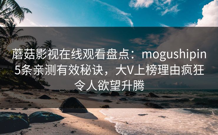 蘑菇影视在线观看盘点：mogushipin5条亲测有效秘诀，大V上榜理由疯狂令人欲望升腾