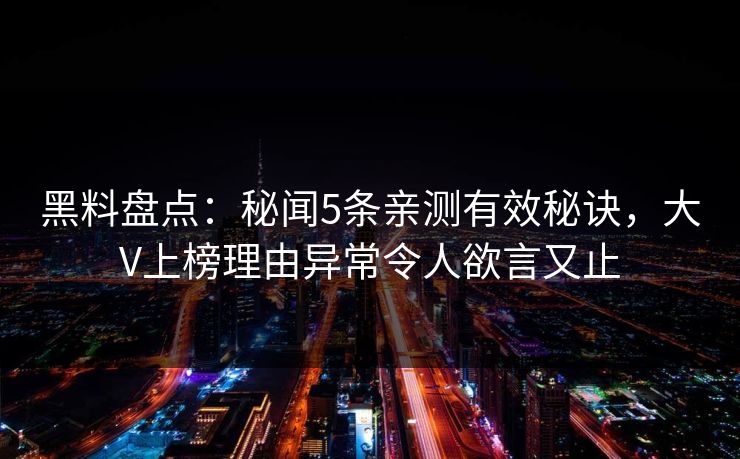 黑料盘点：秘闻5条亲测有效秘诀，大V上榜理由异常令人欲言又止