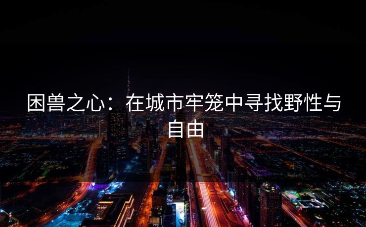 困兽之心：在城市牢笼中寻找野性与自由
