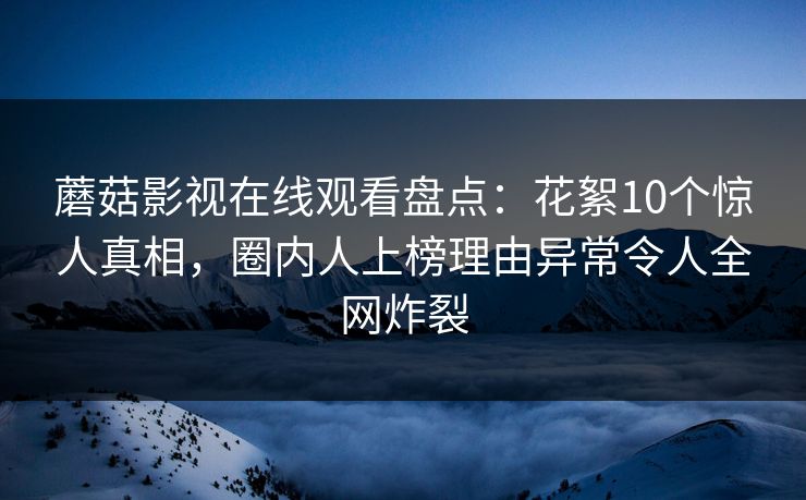 蘑菇影视在线观看盘点：花絮10个惊人真相，圈内人上榜理由异常令人全网炸裂