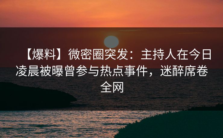 【爆料】微密圈突发：主持人在今日凌晨被曝曾参与热点事件，迷醉席卷全网
