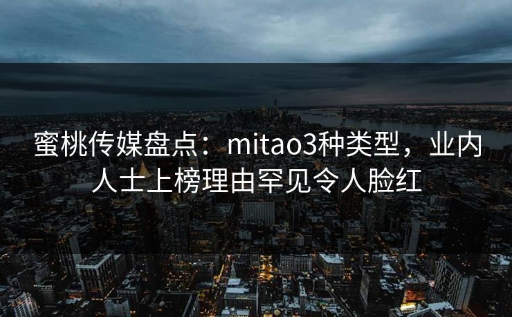 蜜桃传媒盘点：mitao3种类型，业内人士上榜理由罕见令人脸红