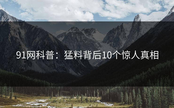 91网科普:猛料背后10个惊人真相