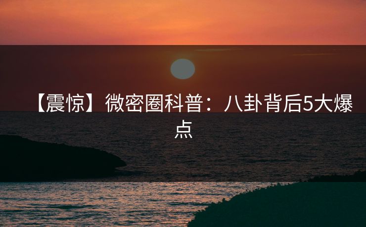 【震惊】微密圈科普:八卦背后5大爆点