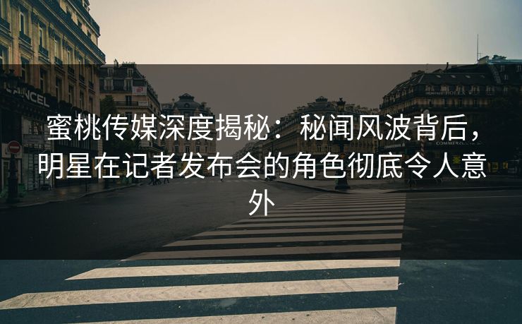 蜜桃传媒深度揭秘:秘闻风波背后,明星在记者发布会的角色彻底令人意外