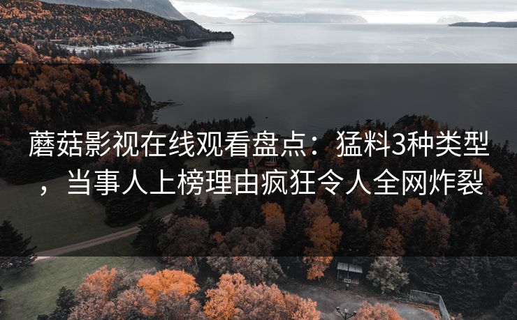 蘑菇影视在线观看盘点:猛料3种类型,当事人上榜理由疯狂令人全网炸裂