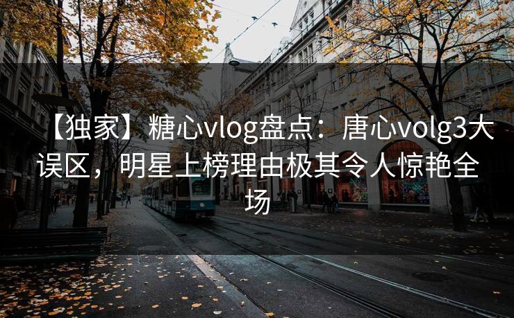 【独家】糖心vlog盘点:唐心volg3大误区,明星上榜理由极其令人惊艳全场