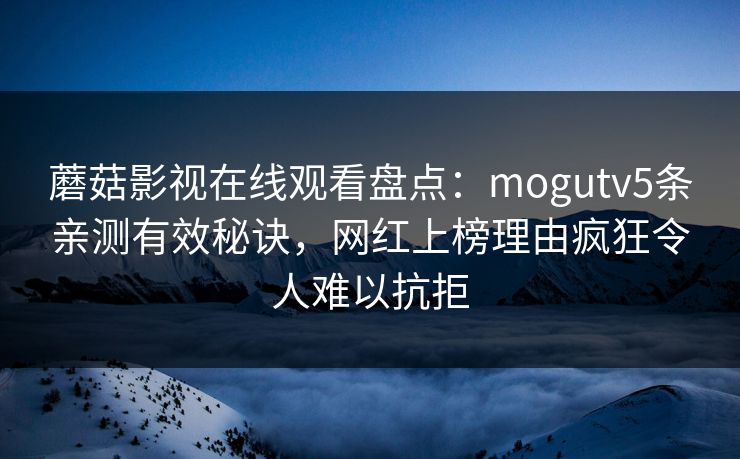 蘑菇影视在线观看盘点:mogutv5条亲测有效秘诀,网红上榜理由疯狂令人难以抗拒