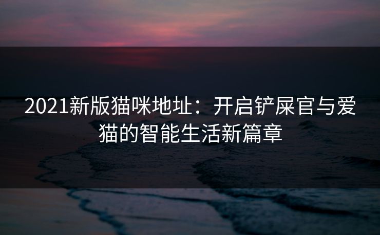 2021新版猫咪地址：开启铲屎官与爱猫的智能生活新篇章