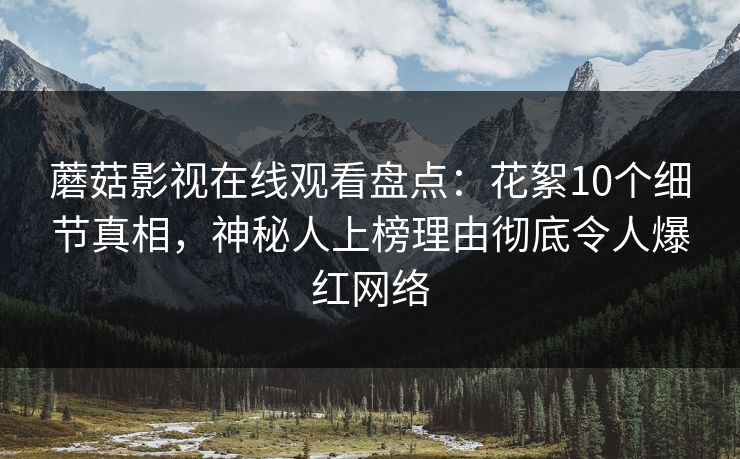 蘑菇影视在线观看盘点：花絮10个细节真相，神秘人上榜理由彻底令人爆红网络