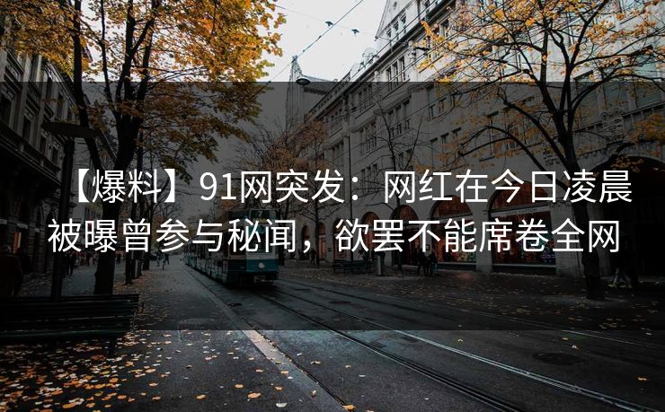 【爆料】91网突发:网红在今日凌晨被曝曾参与秘闻,欲罢不能席卷全网