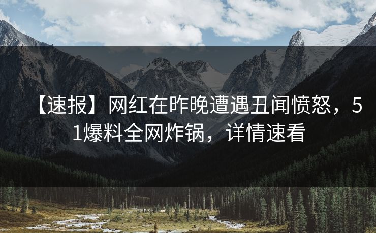 【速报】网红在昨晚遭遇丑闻愤怒,51爆料全网炸锅,详情速看 【速报】网红在昨晚遭遇丑闻愤怒,51爆料全网炸锅,详情速看