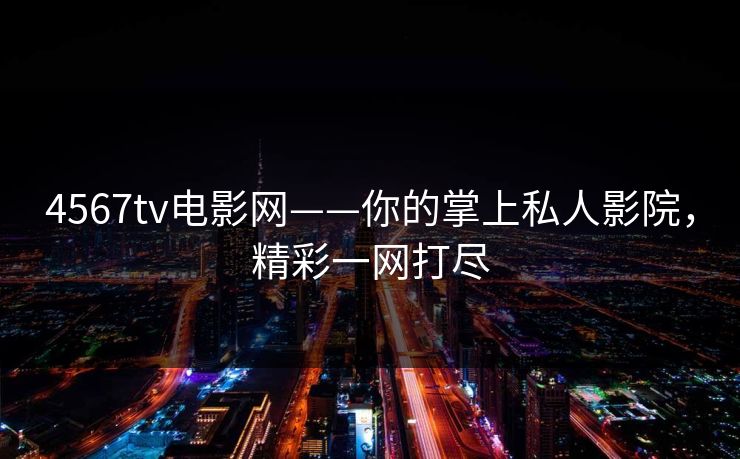 4567tv电影网——你的掌上私人影院，精彩一网打尽