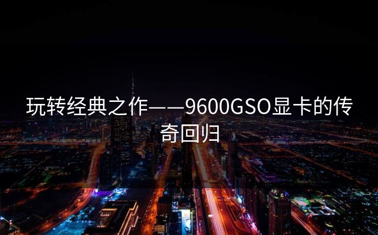玩转经典之作——9600GSO显卡的传奇回归