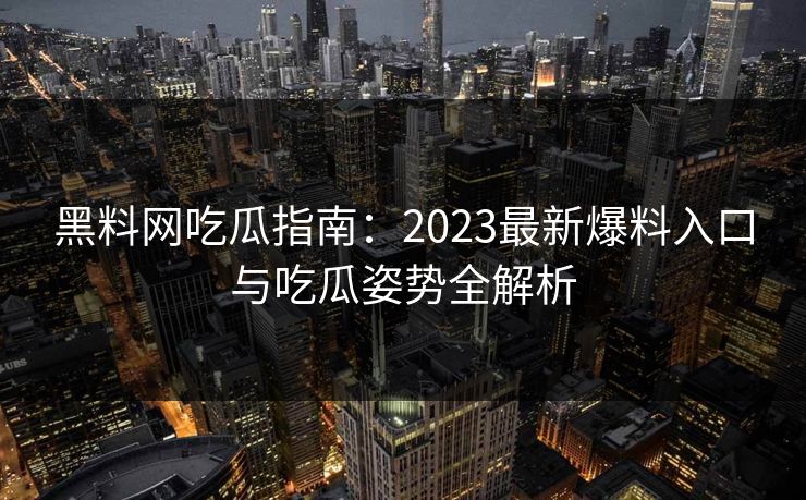 黑料网吃瓜指南：2023最新爆料入口与吃瓜姿势全解析