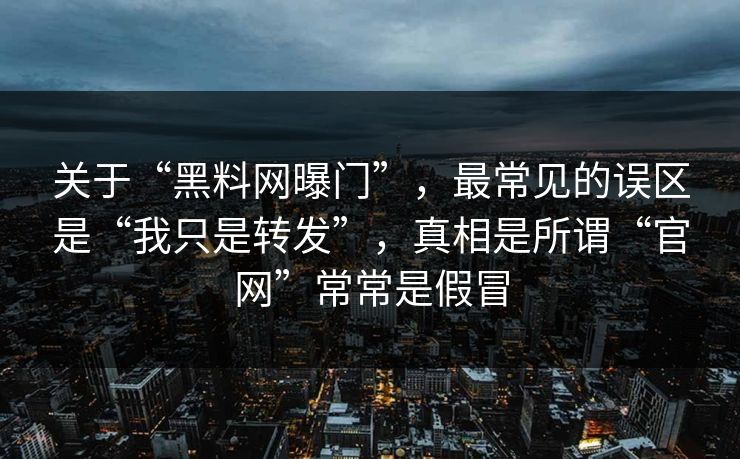关于“黑料网曝门”，最常见的误区是“我只是转发”，真相是所谓“官网”常常是假冒