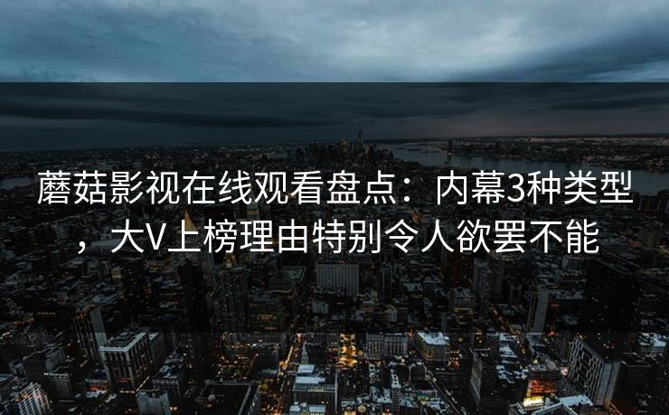 蘑菇影视在线观看盘点：内幕3种类型，大V上榜理由特别令人欲罢不能