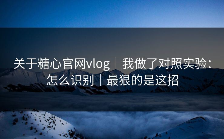 关于糖心官网vlog｜我做了对照实验：怎么识别｜最狠的是这招