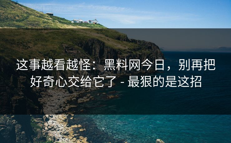 这事越看越怪：黑料网今日，别再把好奇心交给它了 - 最狠的是这招