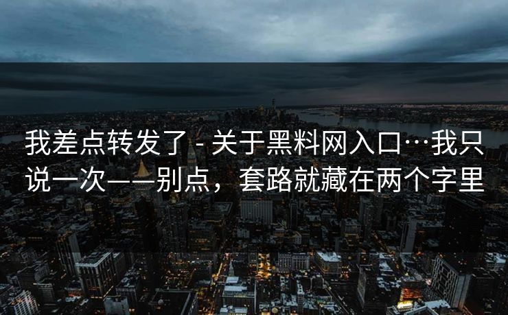 我差点转发了 - 关于黑料网入口…我只说一次——别点，套路就藏在两个字里