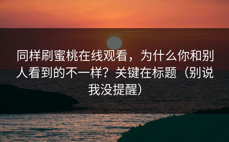 同样刷蜜桃在线观看，为什么你和别人看到的不一样？关键在标题（别说我没提醒）