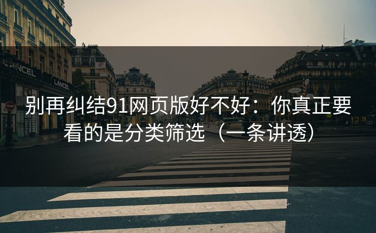 别再纠结91网页版好不好：你真正要看的是分类筛选（一条讲透）