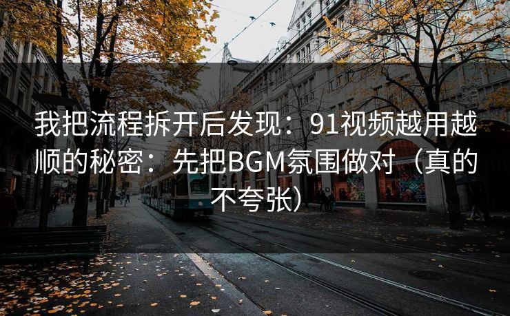 我把流程拆开后发现：91视频越用越顺的秘密：先把BGM氛围做对（真的不夸张）