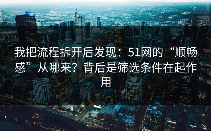 我把流程拆开后发现：51网的“顺畅感”从哪来？背后是筛选条件在起作用