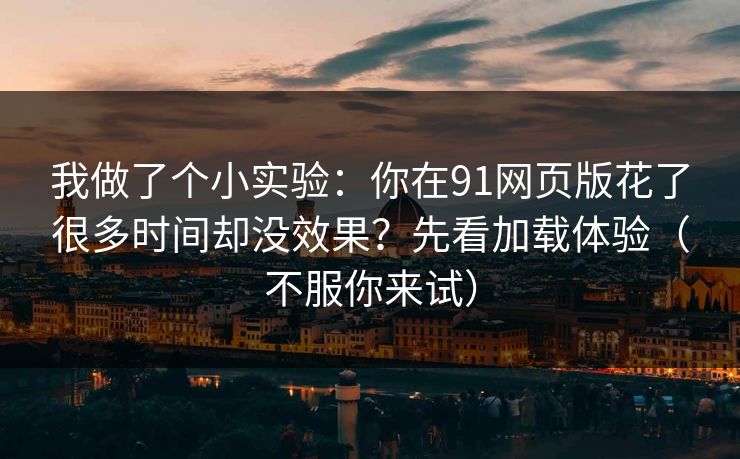 我做了个小实验：你在91网页版花了很多时间却没效果？先看加载体验（不服你来试）