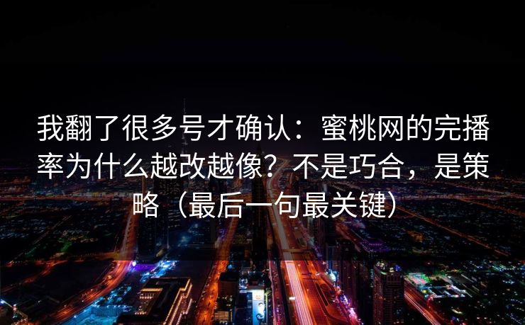 我翻了很多号才确认：蜜桃网的完播率为什么越改越像？不是巧合，是策略（最后一句最关键）