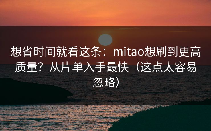 想省时间就看这条：mitao想刷到更高质量？从片单入手最快（这点太容易忽略）
