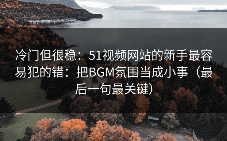 冷门但很稳：51视频网站的新手最容易犯的错：把BGM氛围当成小事（最后一句最关键）