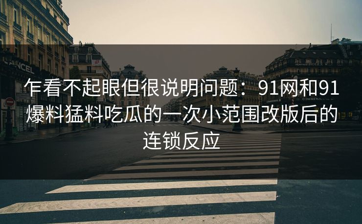 乍看不起眼但很说明问题：91网和91爆料猛料吃瓜的一次小范围改版后的连锁反应